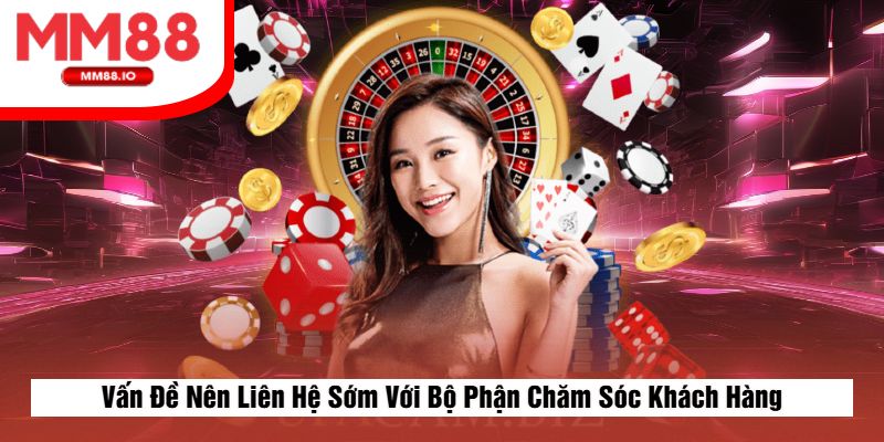Vấn Đề Nên Liên Hệ Sớm Với Bộ Phận Chăm Sóc Khách Hàng